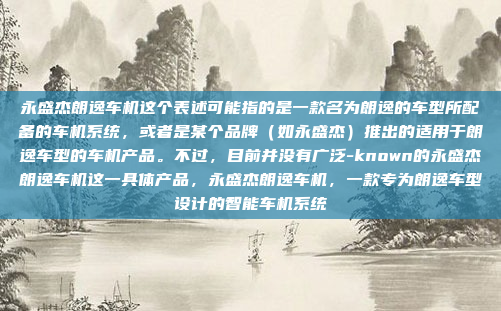 永盛杰朗逸车机这个表述可能指的是一款名为朗逸的车型所配备的车机系统,或者是某个品牌(如永盛杰)推出的适用于朗逸车型的车机产品。不过,目前并没有广泛-known的永盛杰朗逸车机这一具体产品,永盛杰朗逸车机,一款专为朗逸车型设计的智能车机系统