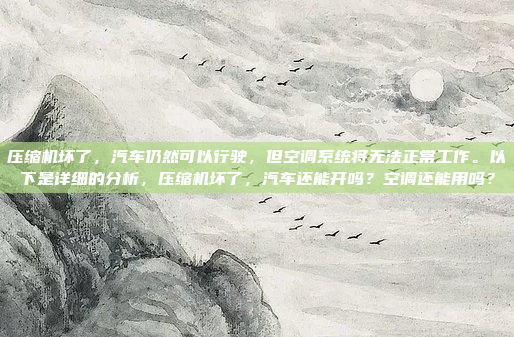 压缩机坏了,汽车仍然可以行驶,但空调系统将无法正常工作。以下是详细的分析,压缩机坏了,汽车还能开吗?空调还能用吗?