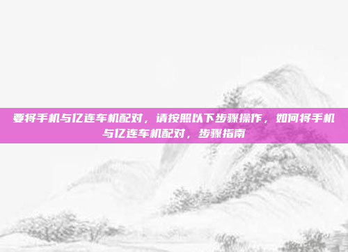 要将手机与亿连车机配对,请按照以下步骤操作,如何将手机与亿连车机配对,步骤指南
