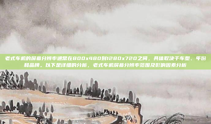 老式车机的屏幕分辨率通常在800x480到1280x720之间,具体取决于车型、年份和品牌。以下是详细的分析,老式车机屏幕分辨率范围及影响因素分析