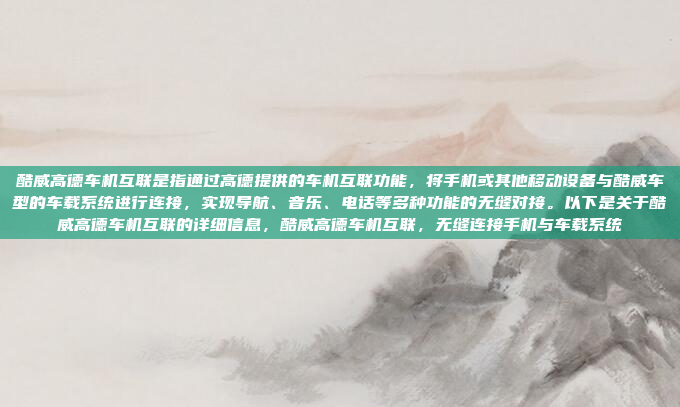 酷威高德车机互联是指通过高德提供的车机互联功能,将手机或其他移动设备与酷威车型的车载系统进行连接,实现导航、音乐、电话等多种功能的无缝对接。以下是关于酷威高德车机互联的详细信息,酷威高德车机互联,无缝连接手机与车载系统