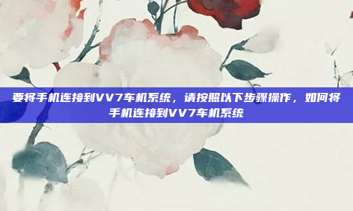 要将手机连接到VV7车机系统,请按照以下步骤操作,如何将手机连接到VV7车机系统