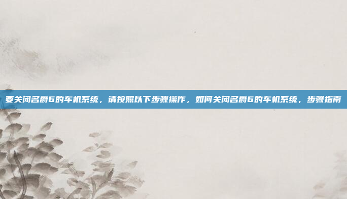 要关闭名爵6的车机系统,请按照以下步骤操作,如何关闭名爵6的车机系统,步骤指南
