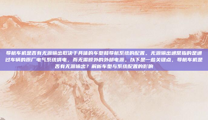 导航车机是否有无源输出取决于具体的车型和导航系统的配置。无源输出通常指的是通过车辆的原厂电气系统供电,而无需额外的外部电源。以下是一些关键点,导航车机是否有无源输出?解析车型与系统配置的影响