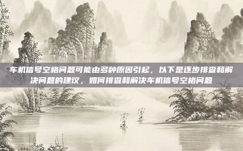 车机信号空格问题可能由多种原因引起,以下是逐步排查和解决问题的建议,如何排查和解决车机信号空格问题