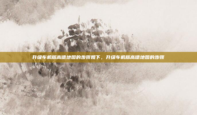 升级车机版高德地图的步骤如下，升级车机版高德地图的步骤