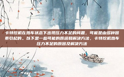 卡特挖机在热车状态下出现压力不足的问题，可能是由多种因素引起的。以下是一些可能的原因和解决方法，卡特挖机热车压力不足的原因及解决方法