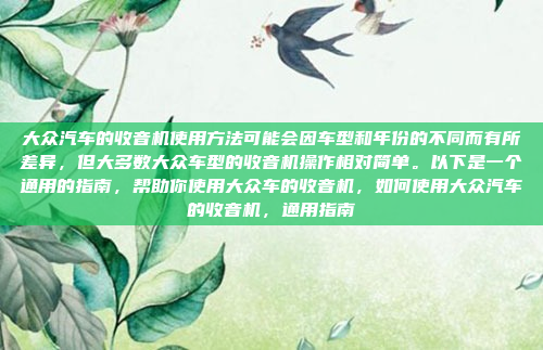 大众汽车的收音机使用方法可能会因车型和年份的不同而有所差异，但大多数大众车型的收音机操作相对简单。以下是一个通用的指南，帮助你使用大众车的收音机，如何使用大众汽车的收音机，通用指南