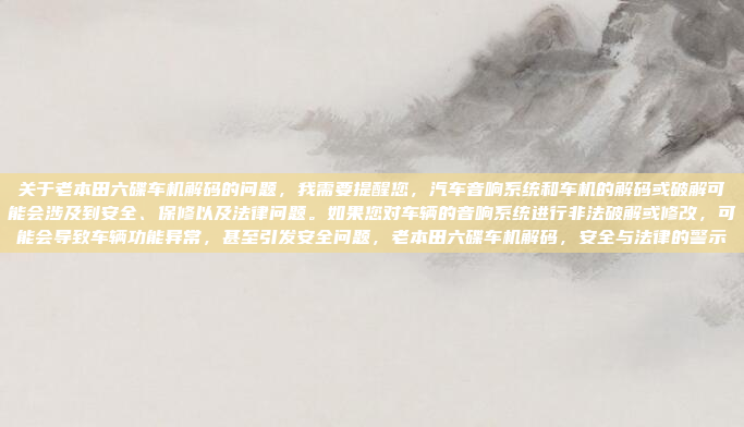 关于老本田六碟车机解码的问题,我需要提醒您,汽车音响系统和车机的解码或破解可能会涉及到安全、保修以及法律问题。如果您对车辆的音响系统进行非法破解或修改,可能会导致车辆功能异常,甚至引发安全问题,老本田六碟车机解码,安全与法律的警示