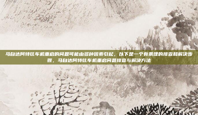 马自达阿特兹车机重启的问题可能由多种因素引起,以下是一个有条理的排查和解决步骤,马自达阿特兹车机重启问题排查与解决方法