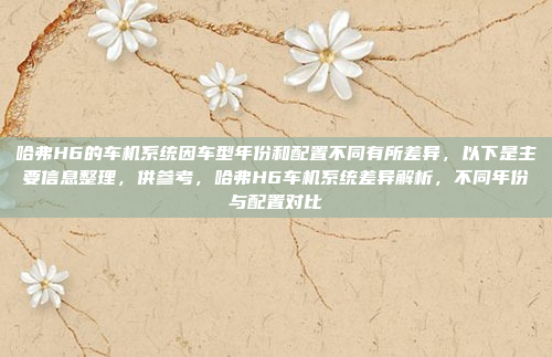 哈弗H6的车机系统因车型年份和配置不同有所差异，以下是主要信息整理，供参考，哈弗H6车机系统差异解析，不同年份与配置对比
