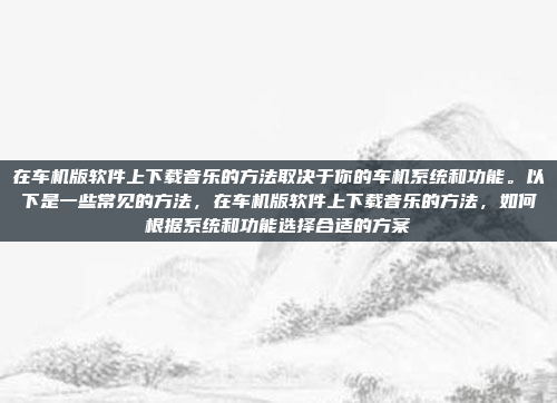在车机版软件上下载音乐的方法取决于你的车机系统和功能。以下是一些常见的方法,在车机版软件上下载音乐的方法,如何根据系统和功能选择合适的方案