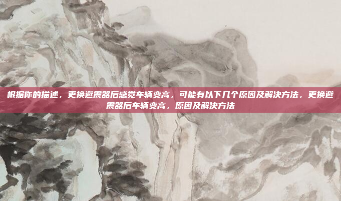 根据你的描述,更换避震器后感觉车辆变高,可能有以下几个原因及解决方法,更换避震器后车辆变高,原因及解决方法