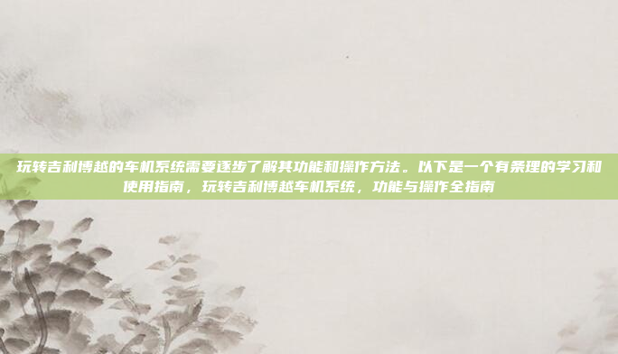 玩转吉利博越的车机系统需要逐步了解其功能和操作方法。以下是一个有条理的学习和使用指南,玩转吉利博越车机系统,功能与操作全指南