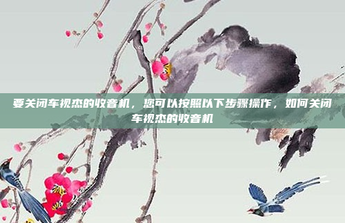 要关闭车视杰的收音机,您可以按照以下步骤操作,如何关闭车视杰的收音机