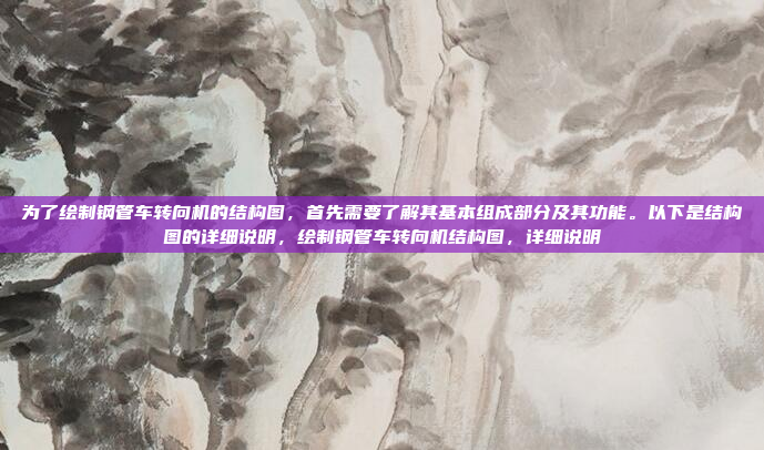 为了绘制钢管车转向机的结构图,首先需要了解其基本组成部分及其功能。以下是结构图的详细说明,绘制钢管车转向机结构图,详细说明