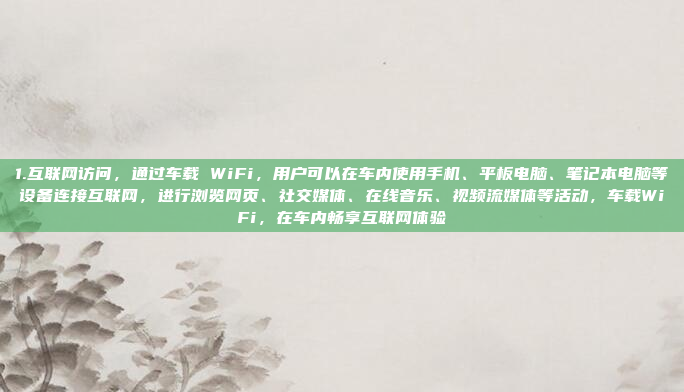 1.互联网访问，通过车载 WiFi，用户可以在车内使用手机、平板电脑、笔记本电脑等设备连接互联网，进行浏览网页、社交媒体、在线音乐、视频流媒体等活动，车载WiFi，在车内畅享互联网体验