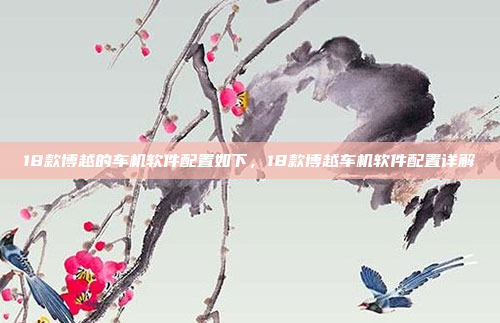 18款博越的车机软件配置如下,18款博越车机软件配置详解