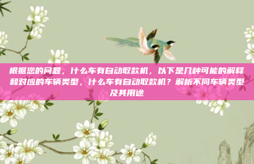根据您的问题,什么车有自动取款机,以下是几种可能的解释和对应的车辆类型,什么车有自动取款机?解析不同车辆类型及其用途