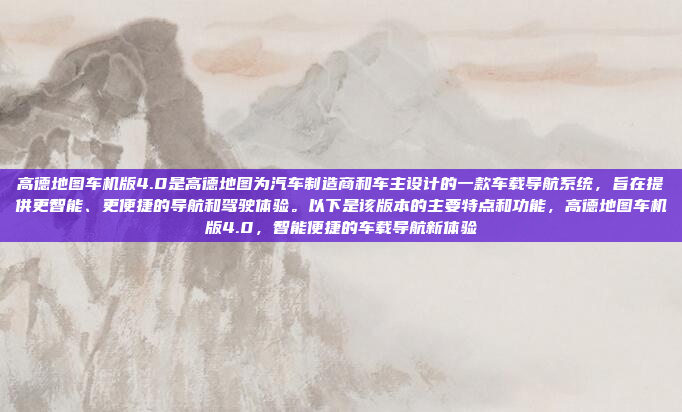 高德地图车机版4.0是高德地图为汽车制造商和车主设计的一款车载导航系统,旨在提供更智能、更便捷的导航和驾驶体验。以下是该版本的主要特点和功能,高德地图车机版4.0,智能便捷的车载导航新体验