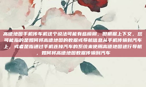 高德地图手机传车机这个说法可能有些模糊,但根据上下文,您可能指的是如何将高德地图的数据或导航信息从手机传输到汽车上,或者是指通过手机连接汽车的系统来使用高德地图进行导航,如何将高德地图数据传输到汽车