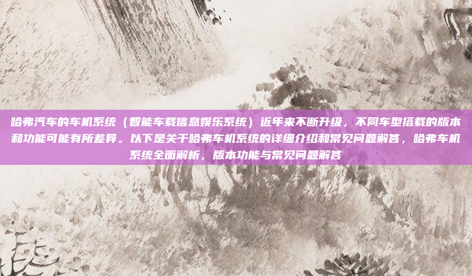 哈弗汽车的车机系统（智能车载信息娱乐系统）近年来不断升级，不同车型搭载的版本和功能可能有所差异。以下是关于哈弗车机系统的详细介绍和常见问题解答，哈弗车机系统全面解析，版本功能与常见问题解答