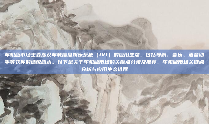 车机版市场主要涉及车载信息娱乐系统（IVI）的应用生态，包括导航、音乐、语音助手等软件的适配版本。以下是关于车机版市场的关键点分析及推荐，车机版市场关键点分析与应用生态推荐