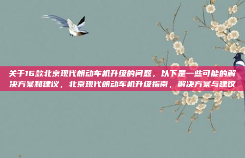 关于16款北京现代朗动车机升级的问题,以下是一些可能的解决方案和建议,北京现代朗动车机升级指南,解决方案与建议