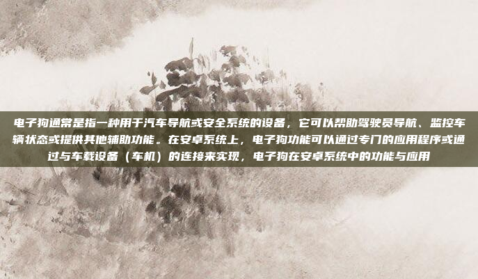 电子狗通常是指一种用于汽车导航或安全系统的设备,它可以帮助驾驶员导航、监控车辆状态或提供其他辅助功能。在安卓系统上,电子狗功能可以通过专门的应用程序或通过与车载设备(车机)的连接来实现,电子狗在安卓系统中的功能与应用