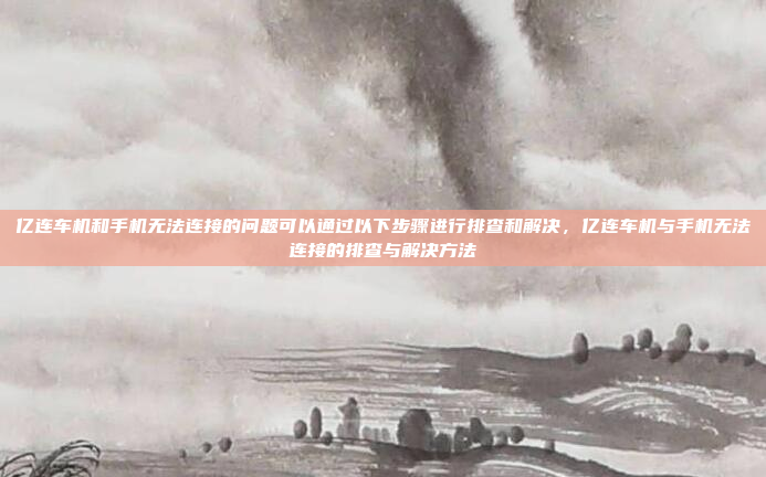 亿连车机和手机无法连接的问题可以通过以下步骤进行排查和解决,亿连车机与手机无法连接的排查与解决方法