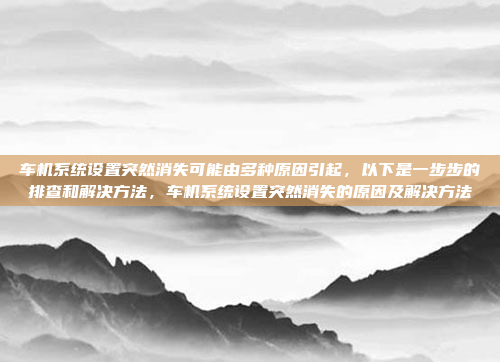 车机系统设置突然消失可能由多种原因引起,以下是一步步的排查和解决方法,车机系统设置突然消失的原因及解决方法