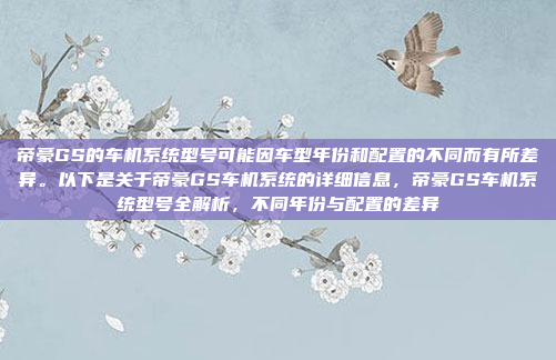帝豪GS的车机系统型号可能因车型年份和配置的不同而有所差异。以下是关于帝豪GS车机系统的详细信息,帝豪GS车机系统型号全解析,不同年份与配置的差异