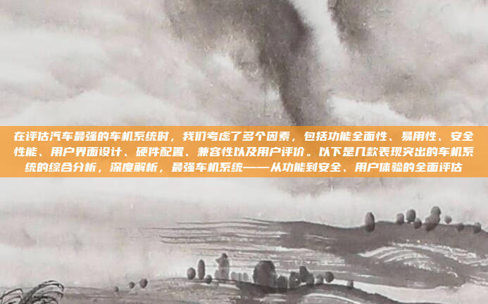 在评估汽车最强的车机系统时，我们考虑了多个因素，包括功能全面性、易用性、安全性能、用户界面设计、硬件配置、兼容性以及用户评价。以下是几款表现突出的车机系统的综合分析，深度解析，最强车机系统——从功能到安全、用户体验的全面评估