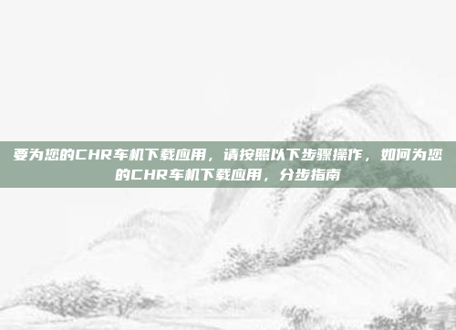 要为您的CHR车机下载应用,请按照以下步骤操作,如何为您的CHR车机下载应用,分步指南