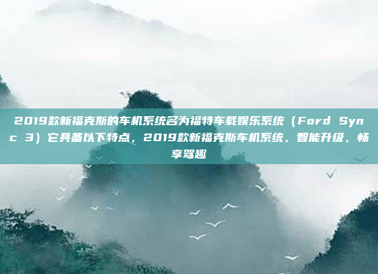 2019款新福克斯的车机系统名为福特车载娱乐系统(Ford Sync 3)它具备以下特点,2019款新福克斯车机系统,智能升级,畅享驾趣