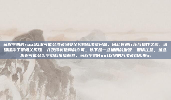 获取车机的root权限可能会涉及到安全风险和法律问题，因此在进行任何操作之前，请确保你了解相关风险，并获得制造商的许可。以下是一些通用的步骤，但请注意，这些步骤可能会因车型和系统而异，获取车机Root权限的方法及风险提示