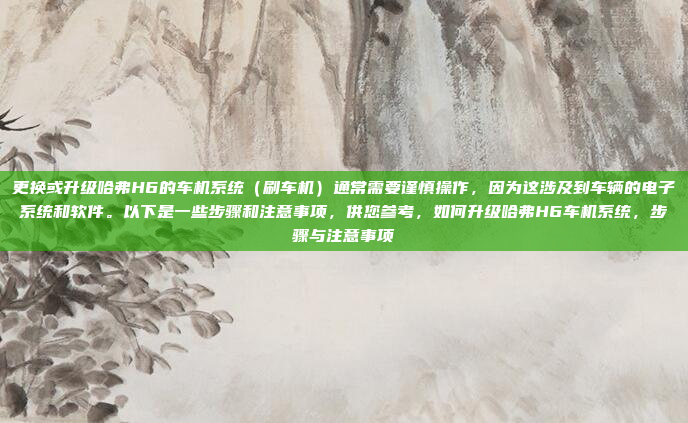 更换或升级哈弗H6的车机系统(刷车机)通常需要谨慎操作,因为这涉及到车辆的电子系统和软件。以下是一些步骤和注意事项,供您参考,如何升级哈弗H6车机系统,步骤与注意事项
