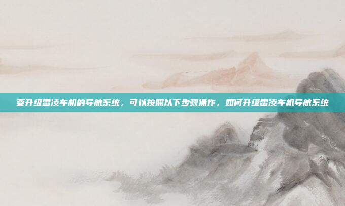 要升级雷凌车机的导航系统,可以按照以下步骤操作,如何升级雷凌车机导航系统