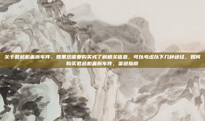 关于君越机盖拆车件,如果您需要购买或了解相关信息,可以考虑以下几种途径,如何购买君越机盖拆车件,渠道指南