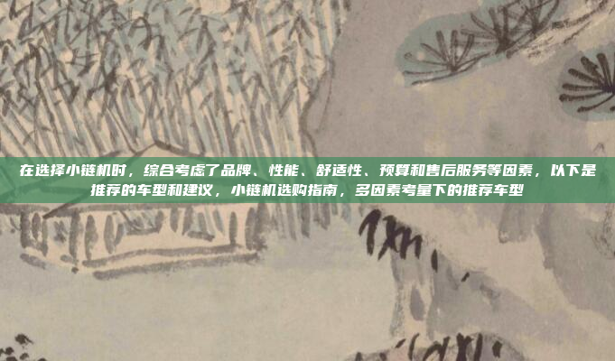 在选择小链机时,综合考虑了品牌、性能、舒适性、预算和售后服务等因素,以下是推荐的车型和建议,小链机选购指南,多因素考量下的推荐车型