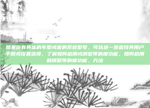 如果你有具体的车型或音响系统型号，可以进一步查找其用户手册或设置选项，了解如何启用或调整等响度功能，如何启用和调整等响度功能，方法