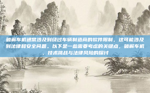 破解车机通常涉及到绕过车辆制造商的软件限制，这可能涉及到法律和安全问题。以下是一些需要考虑的关键点，破解车机，技术挑战与法律风险的探讨