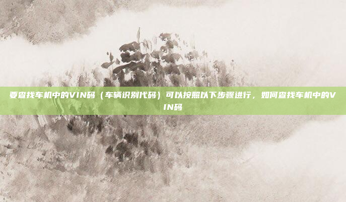 要查找车机中的VIN码(车辆识别代码)可以按照以下步骤进行,如何查找车机中的VIN码