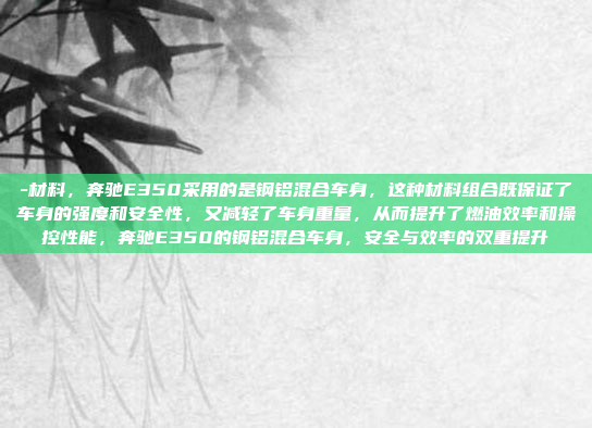 -材料,奔驰E350采用的是钢铝混合车身,这种材料组合既保证了车身的强度和安全性,又减轻了车身重量,从而提升了燃油效率和操控性能,奔驰E350的钢铝混合车身,安全与效率的双重提升
