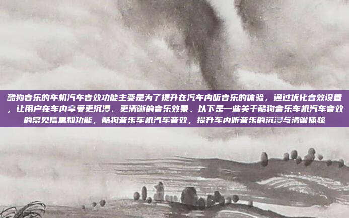 酷狗音乐的车机汽车音效功能主要是为了提升在汽车内听音乐的体验,通过优化音效设置,让用户在车内享受更沉浸、更清晰的音乐效果。以下是一些关于酷狗音乐车机汽车音效的常见信息和功能,酷狗音乐车机汽车音效,提升车内听音乐的沉浸与清晰体验