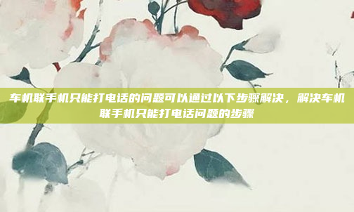 车机联手机只能打电话的问题可以通过以下步骤解决,解决车机联手机只能打电话问题的步骤
