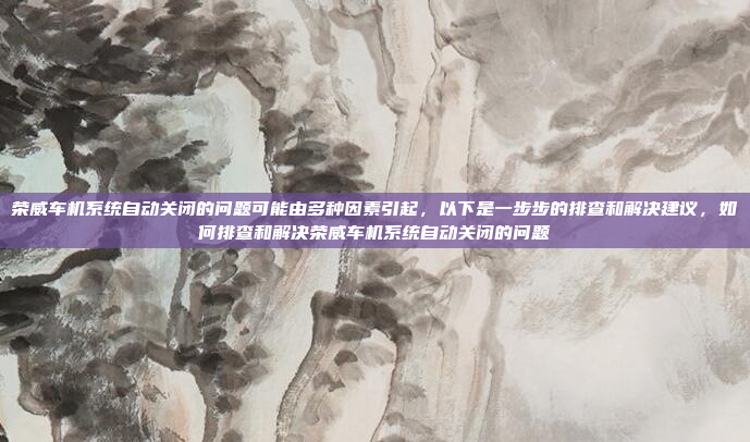 荣威车机系统自动关闭的问题可能由多种因素引起,以下是一步步的排查和解决建议,如何排查和解决荣威车机系统自动关闭的问题