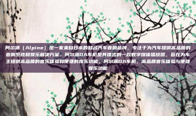 阿尔派（Alpine）是一家来自日本的知名汽车音响品牌，专注于为汽车提供高品质的音响系统和娱乐解决方案。阿尔派DA车机是其推出的一款数字媒体播放器，旨在为车主提供高品质的音乐体验和便捷的娱乐功能，阿尔派DA车机，高品质音乐体验与便捷娱乐功能