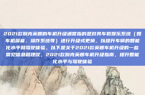2021款别克英朗的车机升级通常指的是对其车载娱乐系统(如车机屏幕、操作系统等)进行升级或更换,以提升车辆的智能化水平和驾驶体验。以下是关于2021款英朗车机升级的一些常见信息和建议,2021款别克英朗车机升级指南,提升智能化水平与驾驶体验
