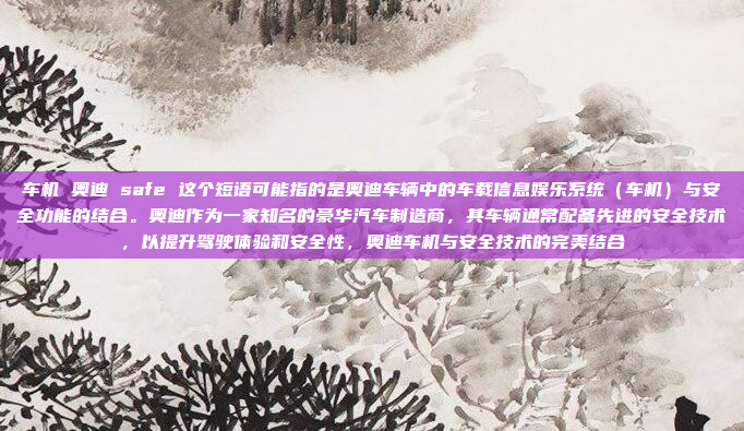 车机 奥迪 safe 这个短语可能指的是奥迪车辆中的车载信息娱乐系统（车机）与安全功能的结合。奥迪作为一家知名的豪华汽车制造商，其车辆通常配备先进的安全技术，以提升驾驶体验和安全性，奥迪车机与安全技术的完美结合